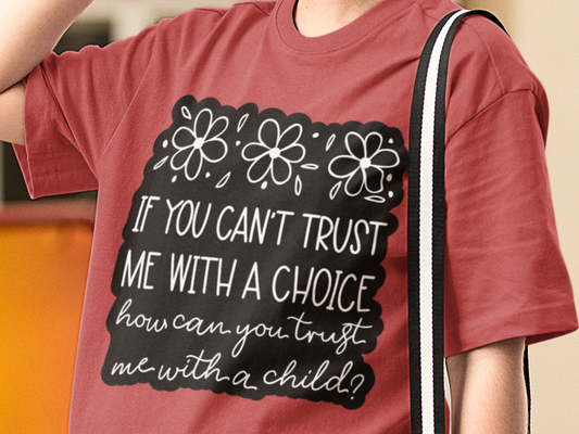 If You Can't Trust Me with a Choice, How Can You Trust Me with a Child Feminist T-Shirt